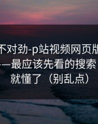 越查越不对劲-p站视频网页版入口一键恢复——最应该先看的搜索，看完你就懂了（别乱点）