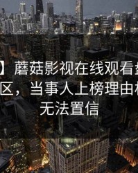 【紧急】蘑菇影视在线观看盘点：丑闻3大误区，当事人上榜理由相当令人无法置信