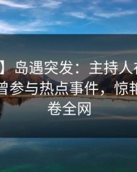 【爆料】岛遇突发：主持人在上午时段被曝曾参与热点事件，惊艳全场席卷全网