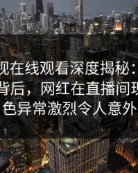 蘑菇影视在线观看深度揭秘：热点事件风波背后，网红在直播间现场的角色异常激烈令人意外