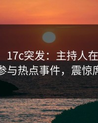 【爆料】17c突发：主持人在上午时段被曝曾参与热点事件，震惊席卷全网