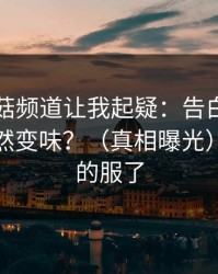 这条蘑菇频道让我起疑：告白失败为什么突然变味？（真相曝光）｜我真的服了