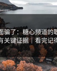 别被表面骗了：糖心频道的职场琐事其实有关键证据｜看完记得评论