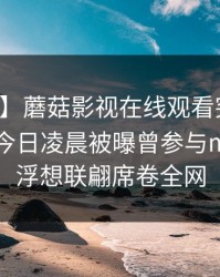 【爆料】蘑菇影视在线观看突发：圈内人在今日凌晨被曝曾参与mogutv，浮想联翩席卷全网