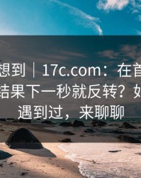 我真没想到｜17c.com：在首页翻了半天｜结果下一秒就反转？如果你也遇到过，来聊聊