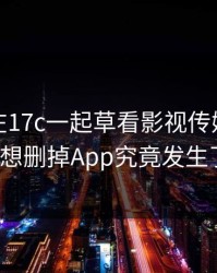 最近我在17c一起草看影视传媒，结果反转到想删掉App究竟发生了什么?