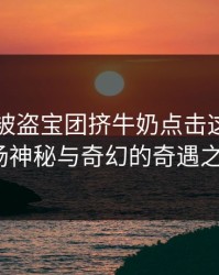 《甘雨被盗宝团挤牛奶点击这里进入：一场神秘与奇幻的奇遇之旅》