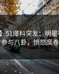 【爆料】51爆料突发：明星在昨晚被曝曾参与八卦，愤怒席卷全网