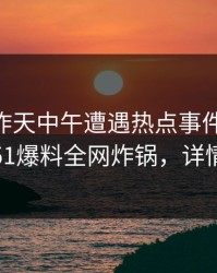 明星在昨天中午遭遇热点事件 浮想联翩，51爆料全网炸锅，详情点击