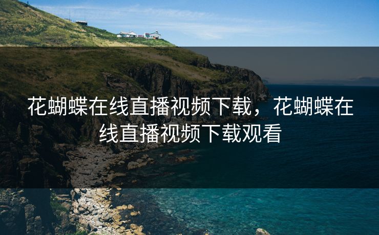 花蝴蝶在线直播视频下载，花蝴蝶在线直播视频下载观看