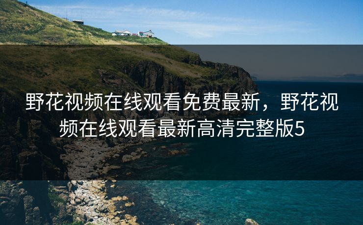 野花视频在线观看免费最新，野花视频在线观看最新高清完整版5