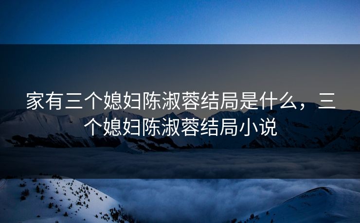 家有三个媳妇陈淑蓉结局是什么，三个媳妇陈淑蓉结局小说