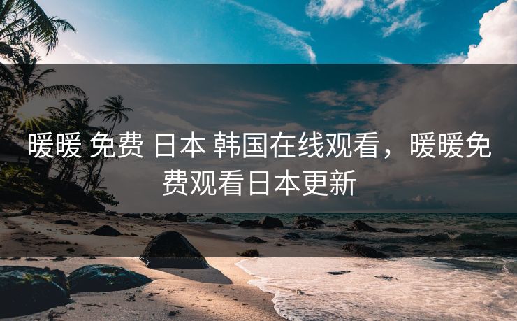 暖暖 免费 日本 韩国在线观看，暖暖免费观看日本更新