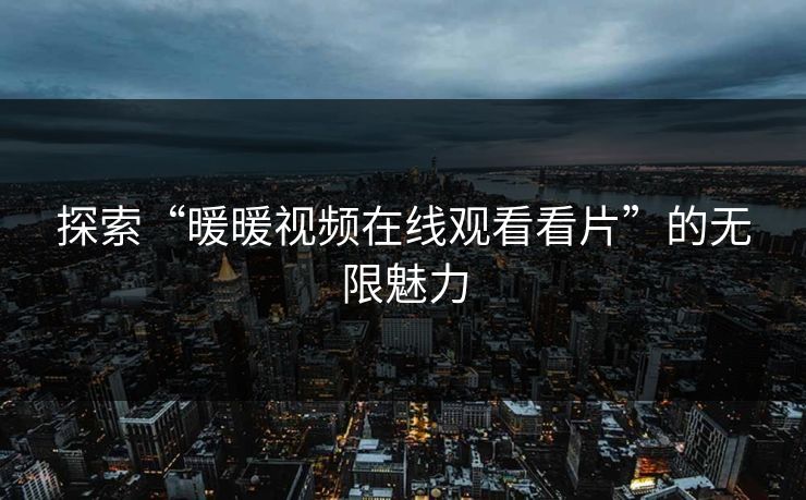 探索“暖暖视频在线观看看片”的无限魅力 探索“暖暖视频在线观看看片”的无限魅力
