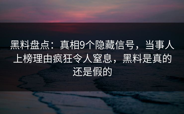 黑料盘点:真相9个隐藏信号,当事人上榜理由疯狂令人窒息,黑料是真的还是假的 黑料盘点:真相9个隐藏信号,当事人上榜理由疯狂令人窒息,黑料是真的还是假的