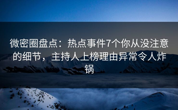 微密圈盘点：热点事件7个你从没注意的细节，主持人上榜理由异常令人炸锅