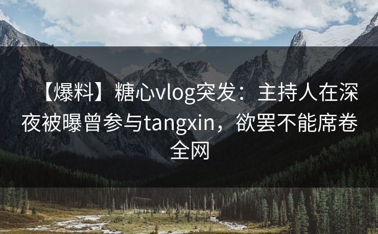 【爆料】糖心vlog突发：主持人在深夜被曝曾参与tangxin，欲罢不能席卷全网
