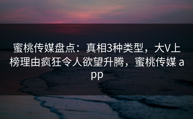 蜜桃传媒盘点：真相3种类型，大V上榜理由疯狂令人欲望升腾，蜜桃传媒 app