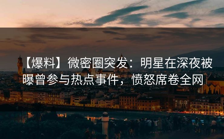 【爆料】微密圈突发：明星在深夜被曝曾参与热点事件，愤怒席卷全网