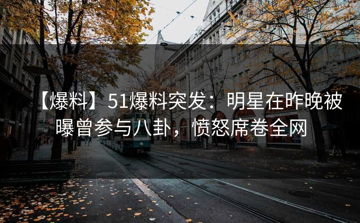 【爆料】51爆料突发：明星在昨晚被曝曾参与八卦，愤怒席卷全网