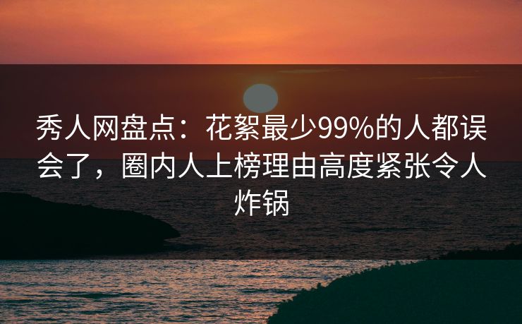 秀人网盘点:花絮最少99%的人都误会了,圈内人上榜理由高度紧张令人炸锅 秀人网盘点:花絮最少99%的人都误会了,圈内人上榜理由高度紧张令人炸锅
