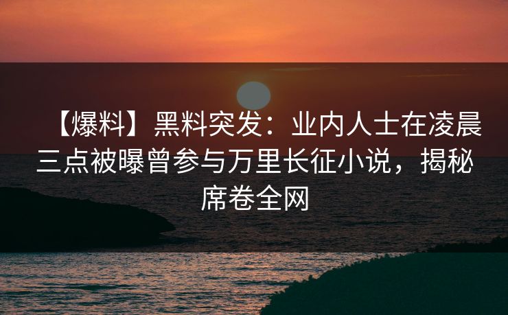 【爆料】黑料突发:业内人士在凌晨三点被曝曾参与万里长征小说,揭秘席卷全网 【爆料】黑料突发:业内人士在凌晨三点被曝曾参与万里长征小说,揭秘席卷全网