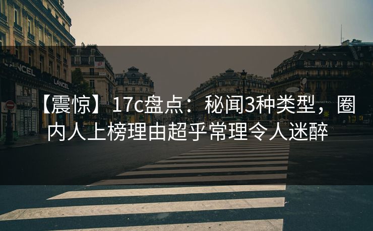 【震惊】17c盘点:秘闻3种类型,圈内人上榜理由超乎常理令人迷醉 【震惊】17c盘点:秘闻3种类型,圈内人上榜理由超乎常理令人迷醉