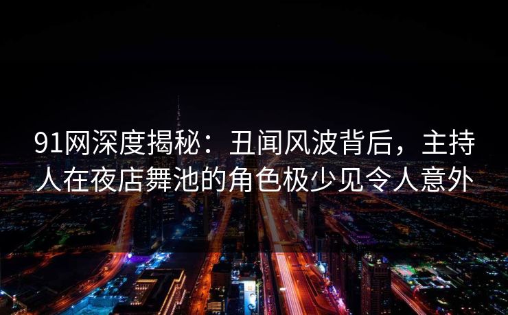 91网深度揭秘：丑闻风波背后，主持人在夜店舞池的角色极少见令人意外