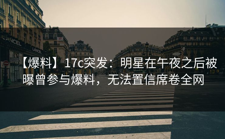 【爆料】17c突发:明星在午夜之后被曝曾参与爆料,无法置信席卷全网 【爆料】17c突发:明星在午夜之后被曝曾参与爆料,无法置信席卷全网