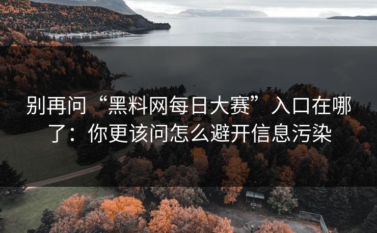 别再问“黑料网每日大赛”入口在哪了:你更该问怎么避开信息污染 别再问“黑料网每日大赛”入口在哪了:你更该问怎么避开信息污染