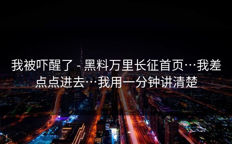 我被吓醒了 - 黑料万里长征首页…我差点点进去…我用一分钟讲清楚
