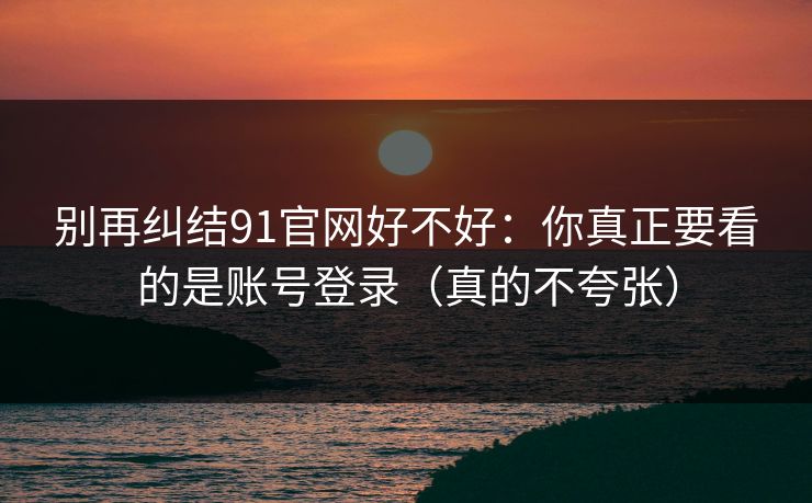 别再纠结91官网好不好:你真正要看的是账号登录(真的不夸张) 别再纠结91官网好不好:你真正要看的是账号登录(真的不夸张)