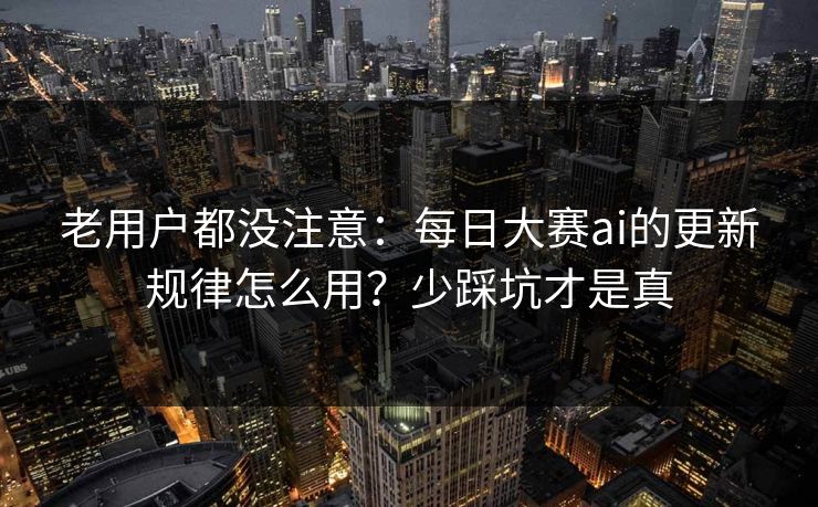 老用户都没注意:每日大赛ai的更新规律怎么用?少踩坑才是真 老用户都没注意:每日大赛ai的更新规律怎么用?少踩坑才是真