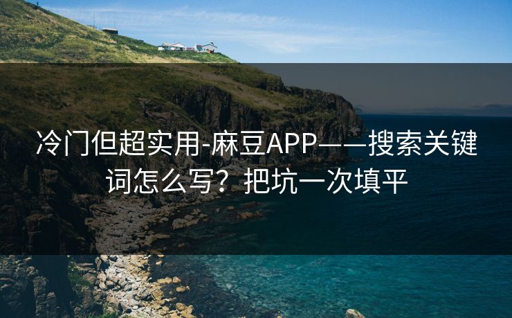 冷门但超实用-麻豆APP——搜索关键词怎么写?把坑一次填平 冷门但超实用-麻豆APP——搜索关键词怎么写?把坑一次填平