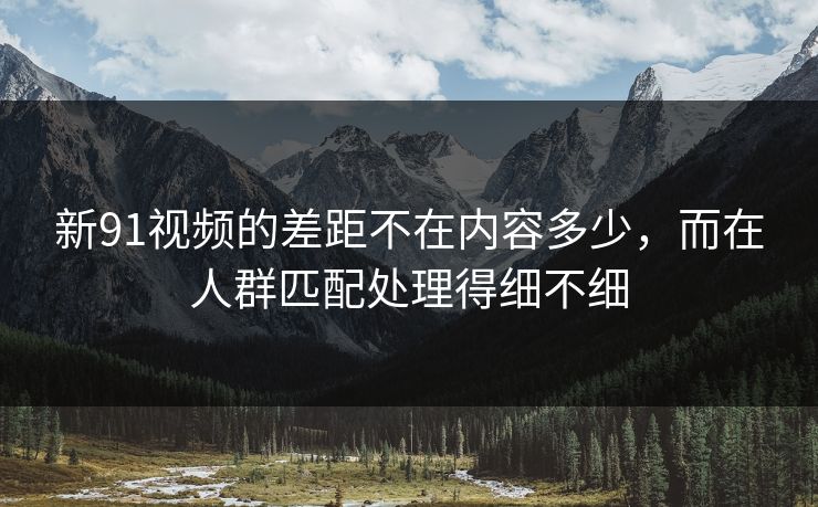 新91视频的差距不在内容多少,而在人群匹配处理得细不细 新91视频的差距不在内容多少,而在人群匹配处理得细不细