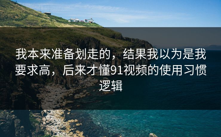 我本来准备划走的,结果我以为是我要求高,后来才懂91视频的使用习惯逻辑 我本来准备划走的,结果我以为是我要求高,后来才懂91视频的使用习惯逻辑