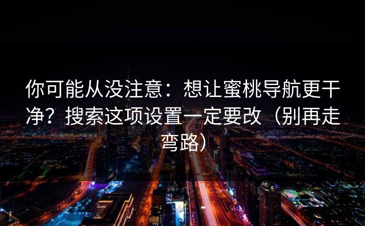 你可能从没注意：想让蜜桃导航更干净？搜索这项设置一定要改（别再走弯路）