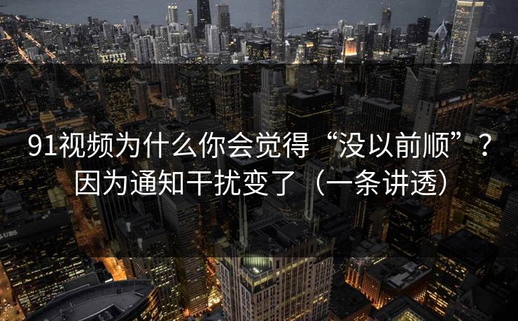 91视频为什么你会觉得“没以前顺”？因为通知干扰变了（一条讲透）