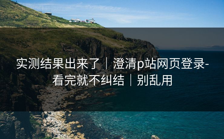 实测结果出来了｜澄清p站网页登录-看完就不纠结｜别乱用