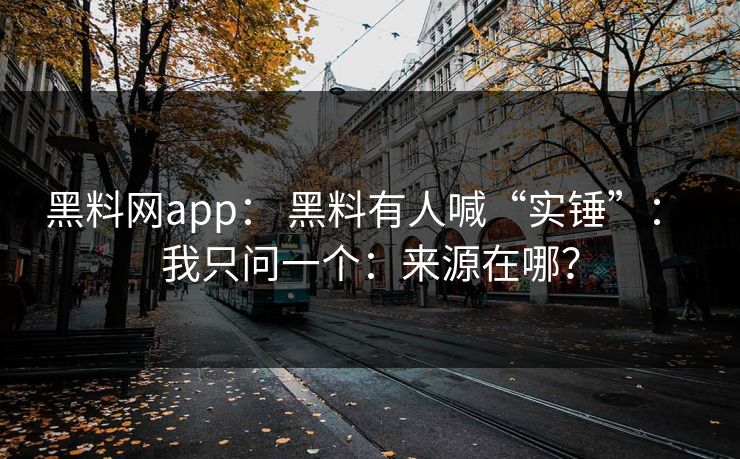 黑料网app： 黑料有人喊“实锤”： 我只问一个：来源在哪？
