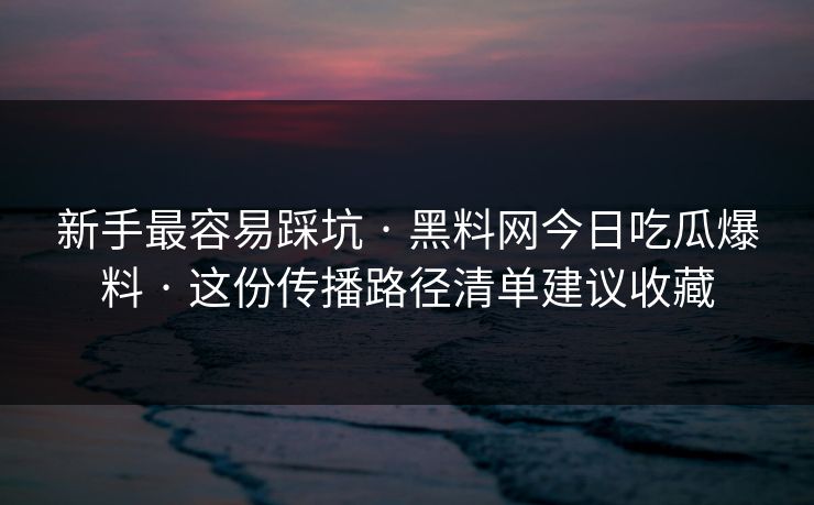 新手最容易踩坑 · 黑料网今日吃瓜爆料 · 这份传播路径清单建议收藏