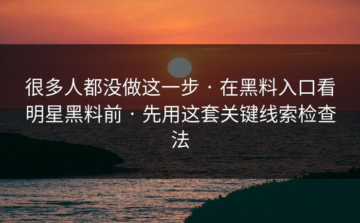 很多人都没做这一步 · 在黑料入口看明星黑料前 · 先用这套关键线索检查法