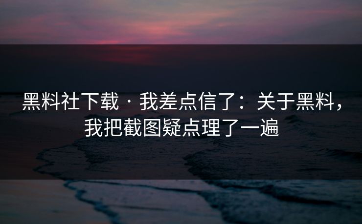黑料社下载 · 我差点信了：关于黑料，我把截图疑点理了一遍