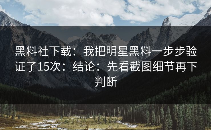 黑料社下载：我把明星黑料一步步验证了15次：结论：先看截图细节再下判断