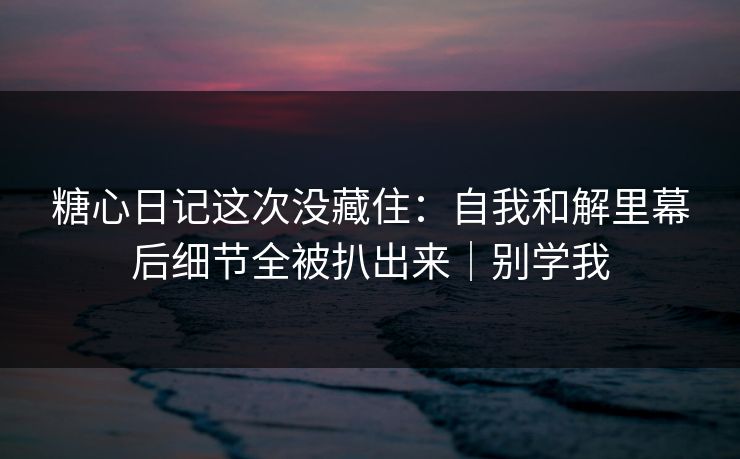 糖心日记这次没藏住：自我和解里幕后细节全被扒出来｜别学我