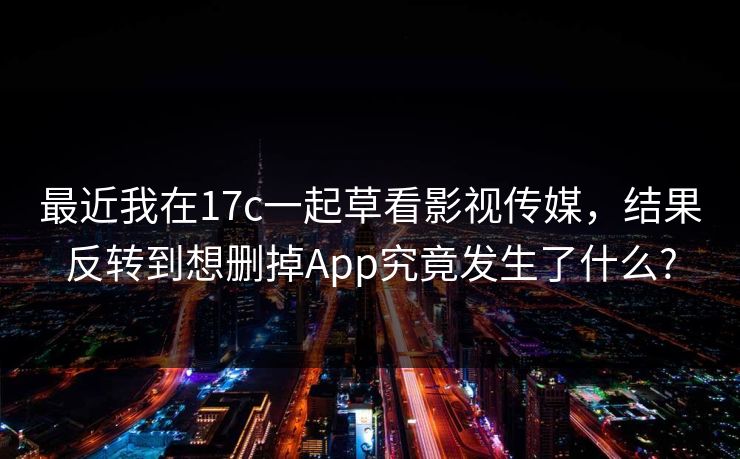最近我在17c一起草看影视传媒,结果反转到想删掉App究竟发生了什么? 最近我在17c一起草看影视传媒,结果反转到想删掉App究竟发生了什么?