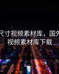 国外大尺寸视频素材库，国外大尺寸视频素材库下载