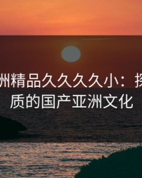 国产亚洲精品久久久久小：探索高品质的国产亚洲文化