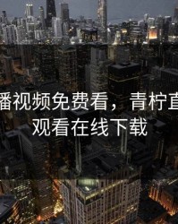 青柠直播视频免费看，青柠直播在线观看在线下载