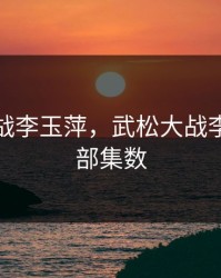 武松大战李玉萍，武松大战李玉萍全部集数